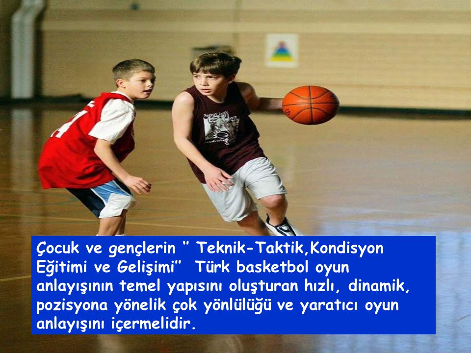 Çocuk ve gençlerin ‘’ Teknik-Taktik,Kondisyon Eğitimi ve Gelişimi’’ Türk basketbol oyun anlayışının temel yapısını oluşturan hızlı, dinamik, pozisyona yönelik çok yönlülüğü ve yaratıcı oyun anlayışını içermelidir.
