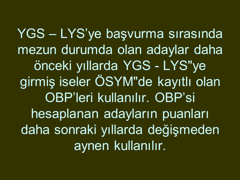 YGS – LYS’ye başvurma sırasında mezun durumda olan adaylar daha önceki yıllarda YGS - LYS ye girmiş iseler ÖSYM de kayıtlı olan OBP’leri kullanılır.