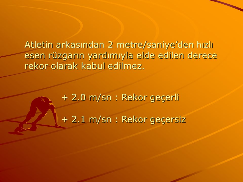 Atletin arkasından 2 metre/saniye’den hızlı esen rüzgarın yardımıyla elde edilen derece rekor olarak kabul edilmez.