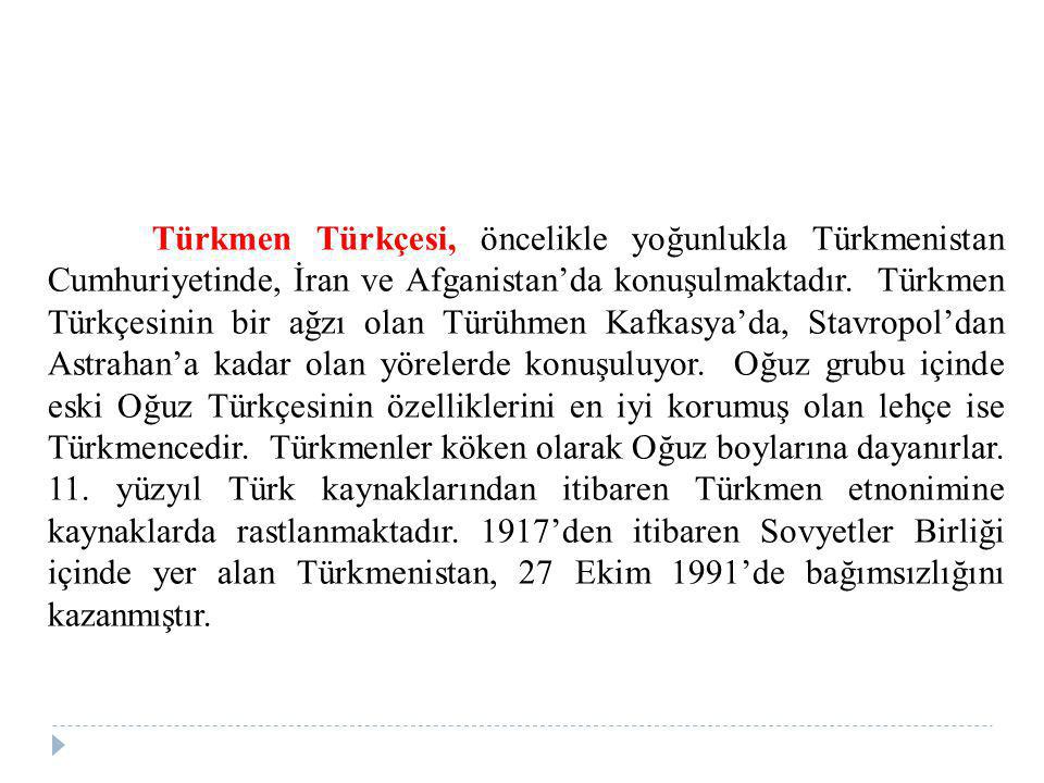 Türkmen Türkçesi, öncelikle yoğunlukla Türkmenistan Cumhuriyetinde, İran ve Afganistan’da konuşulmaktadır.