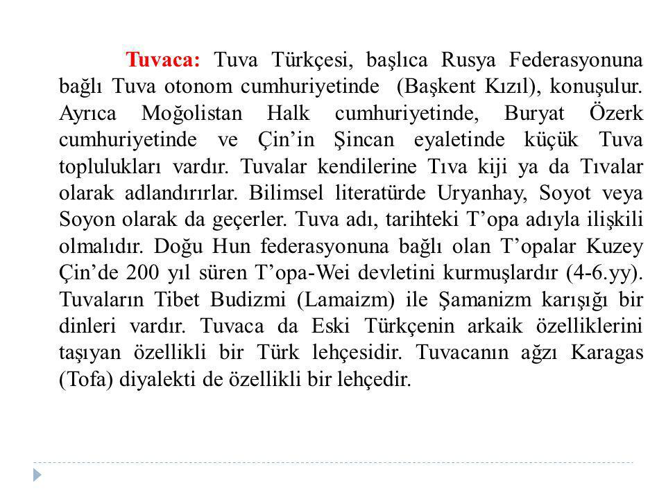 Tuvaca: Tuva Türkçesi, başlıca Rusya Federasyonuna bağlı Tuva otonom cumhuriyetinde (Başkent Kızıl), konuşulur.