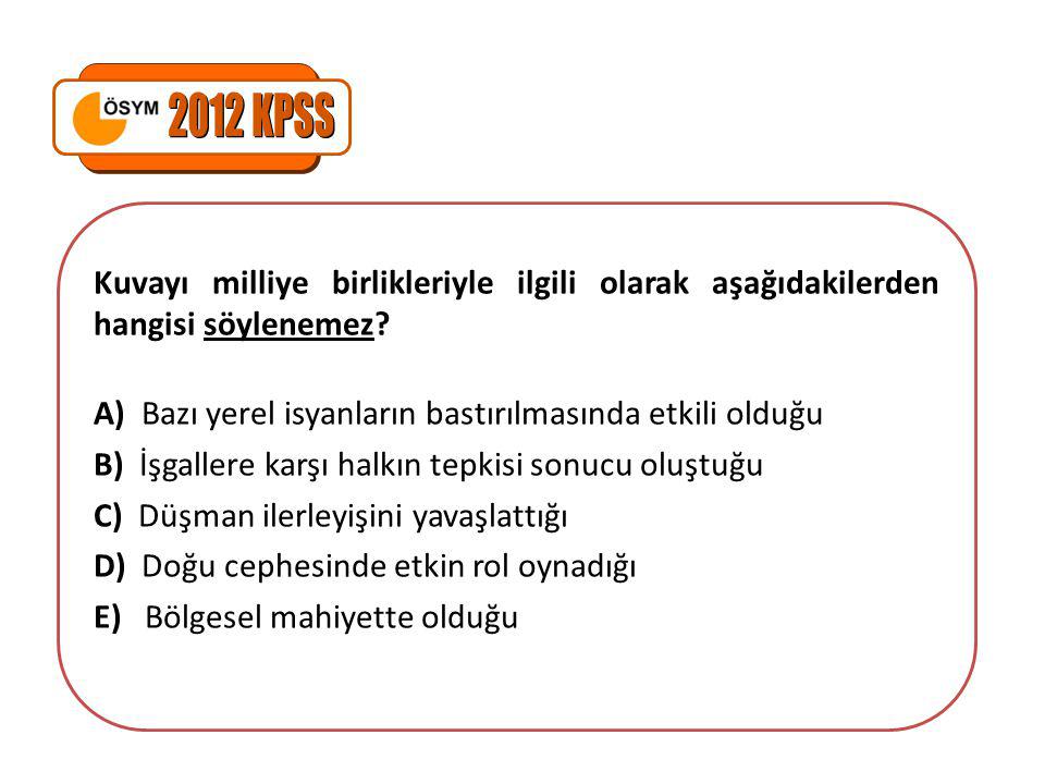 2012 KPSS Kuvayı milliye birlikleriyle ilgili olarak aşağıdakilerden hangisi söylenemez A) Bazı yerel isyanların bastırılmasında etkili olduğu.