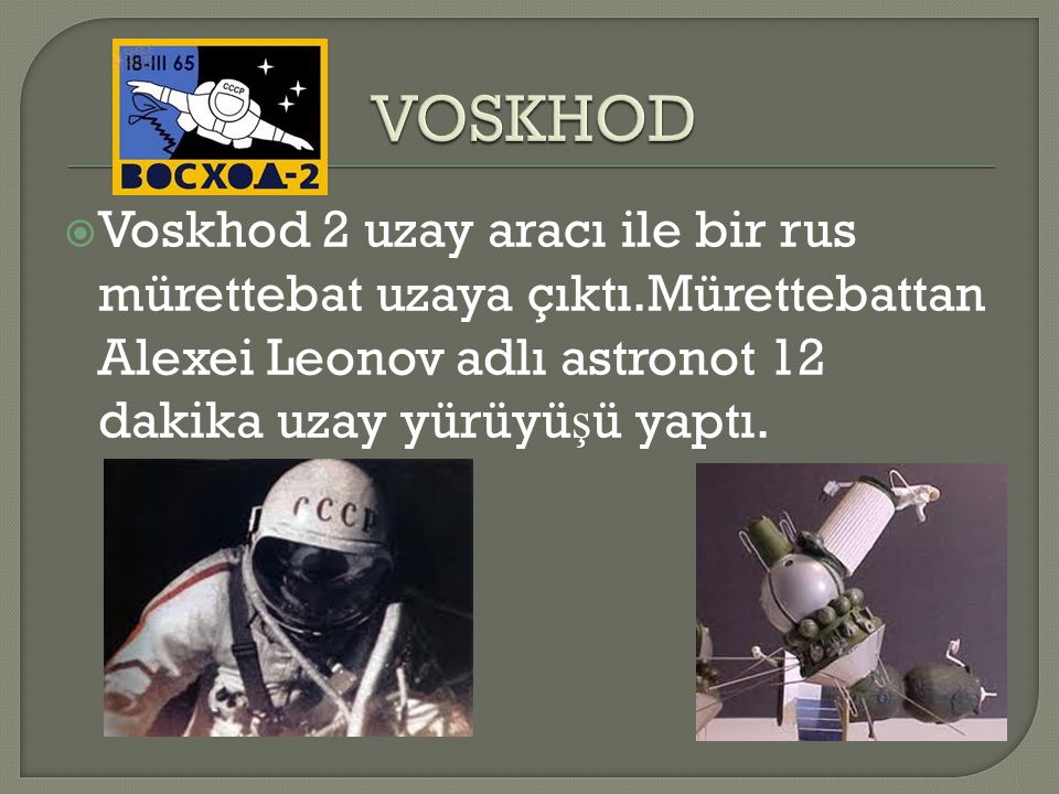 VOSKHOD Voskhod 2 uzay aracı ile bir rus mürettebat uzaya çıktı.Mürettebattan Alexei Leonov adlı astronot 12 dakika uzay yürüyüşü yaptı.