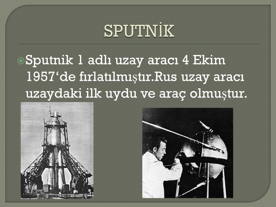 SPUTNİK Sputnik 1 adlı uzay aracı 4 Ekim 1957‘de fırlatılmıştır.Rus uzay aracı uzaydaki ilk uydu ve araç olmuştur.