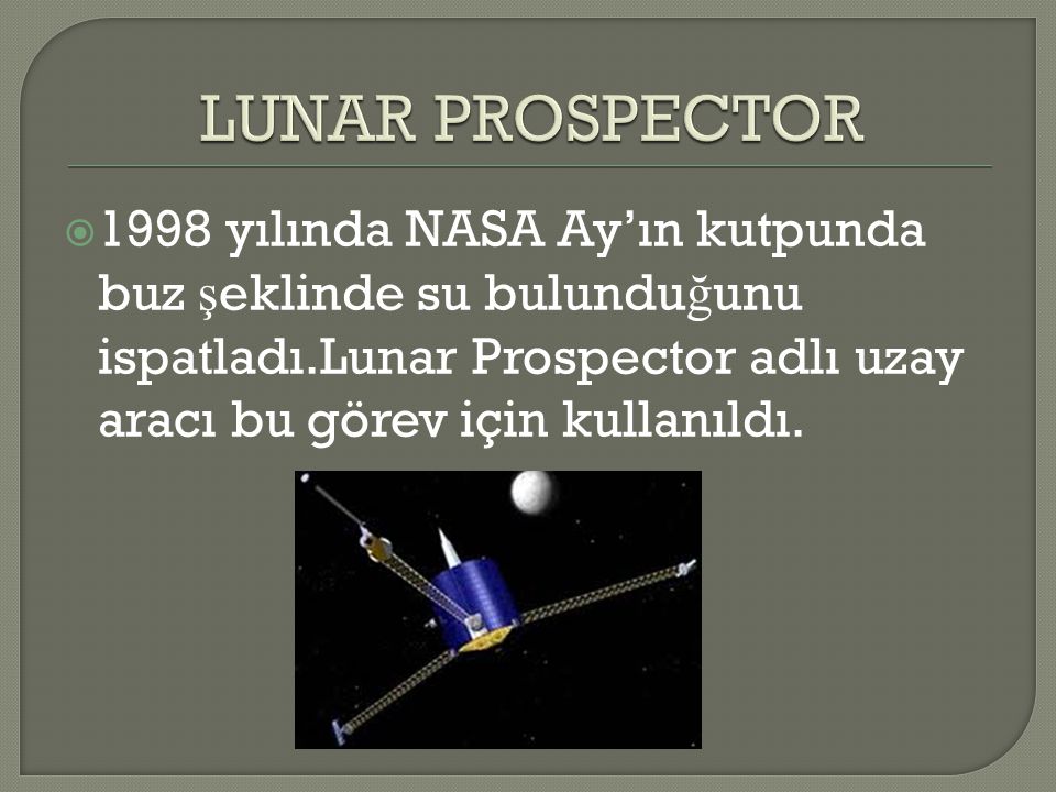 LUNAR PROSPECTOR 1998 yılında NASA Ay’ın kutpunda buz şeklinde su bulunduğunu ispatladı.Lunar Prospector adlı uzay aracı bu görev için kullanıldı.
