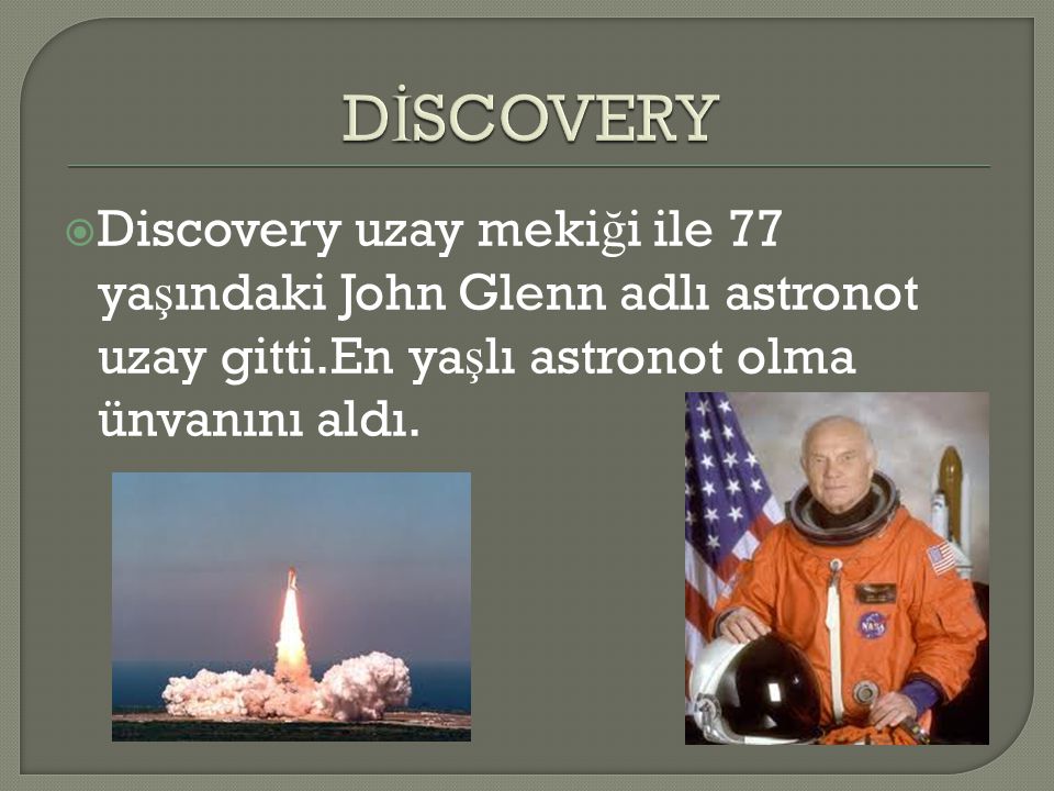 DİSCOVERY Discovery uzay mekiği ile 77 yaşındaki John Glenn adlı astronot uzay gitti.En yaşlı astronot olma ünvanını aldı.