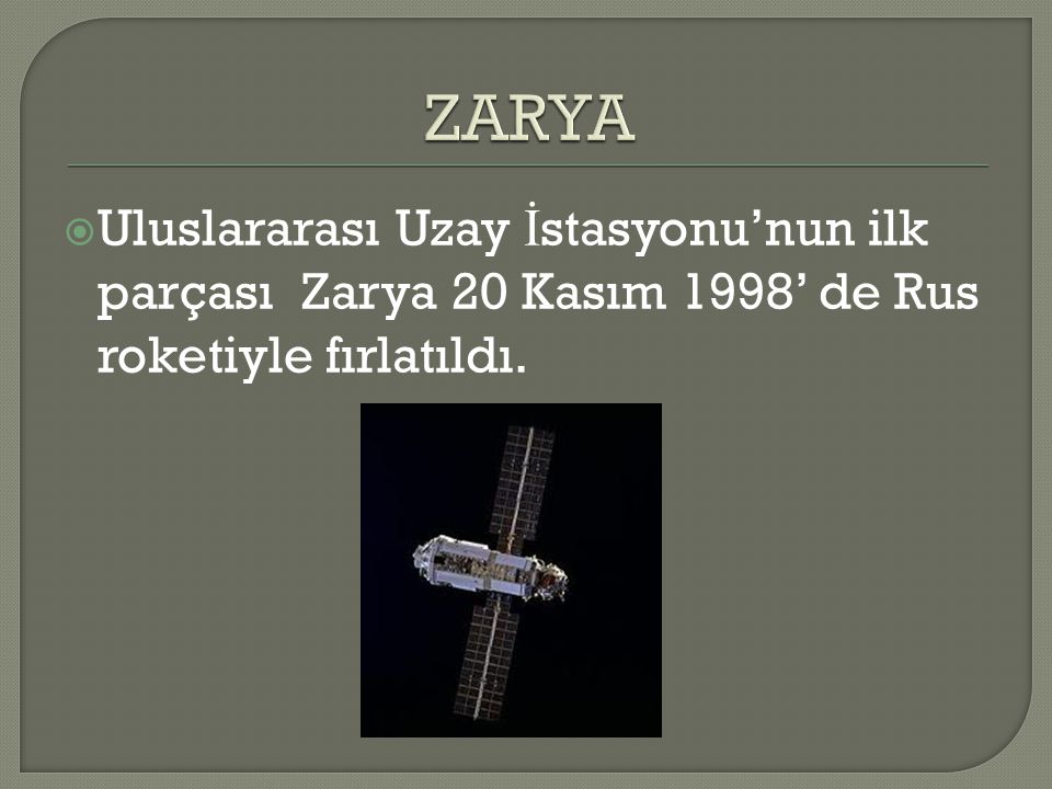ZARYA Uluslararası Uzay İstasyonu’nun ilk parçası Zarya 20 Kasım 1998’ de Rus roketiyle fırlatıldı.