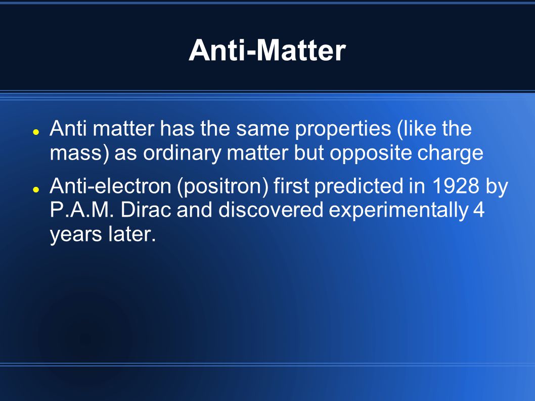 Anti-Matter Anti matter has the same properties (like the mass) as ordinary matter but opposite charge.