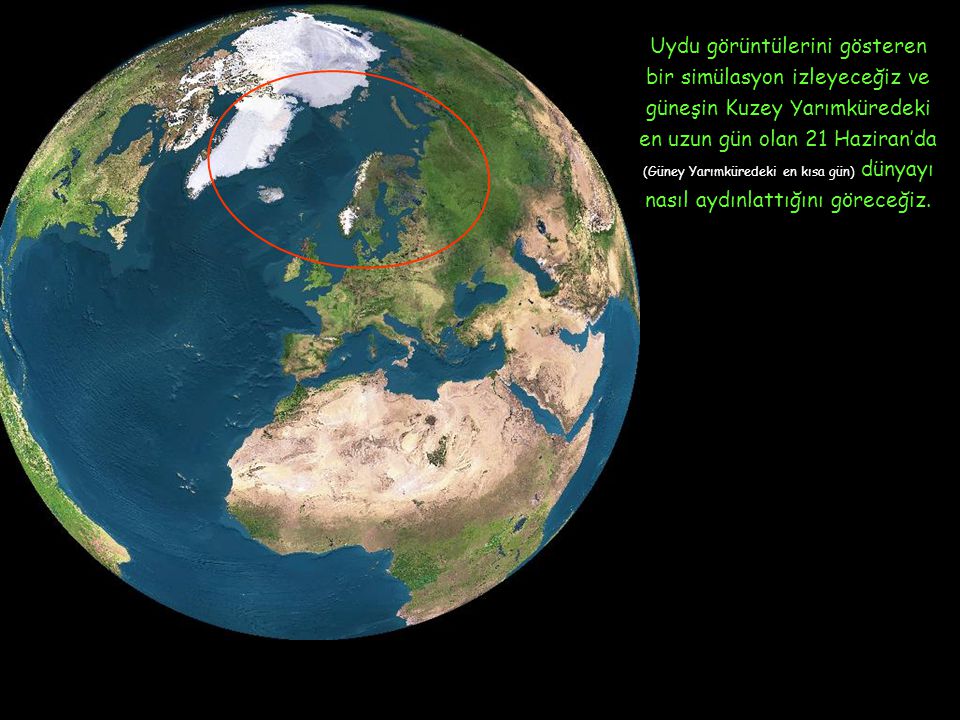 Uydu görüntülerini gösteren bir simülasyon izleyeceğiz ve güneşin Kuzey Yarımküredeki en uzun gün olan 21 Haziran’da (Güney Yarımküredeki en kısa gün) dünyayı nasıl aydınlattığını göreceğiz.