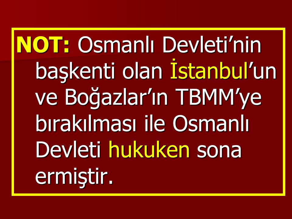NOT: Osmanlı Devleti’nin başkenti olan İstanbul’un ve Boğazlar’ın TBMM’ye bırakılması ile Osmanlı Devleti hukuken sona ermiştir.