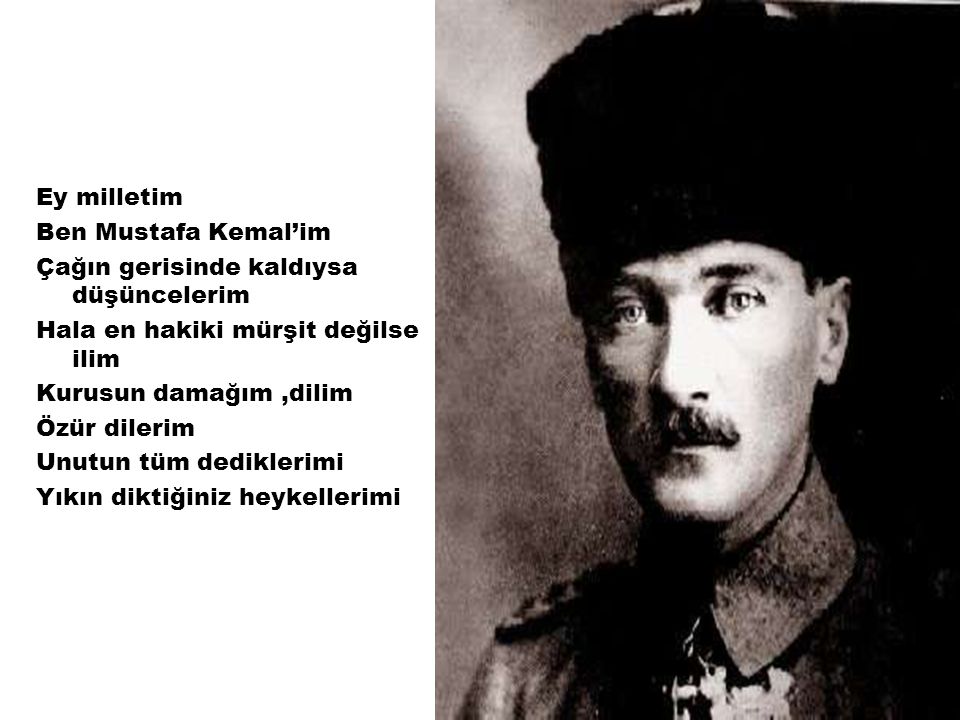 Ey milletim Ben Mustafa Kemal’im. Çağın gerisinde kaldıysa düşüncelerim. Hala en hakiki mürşit değilse ilim.