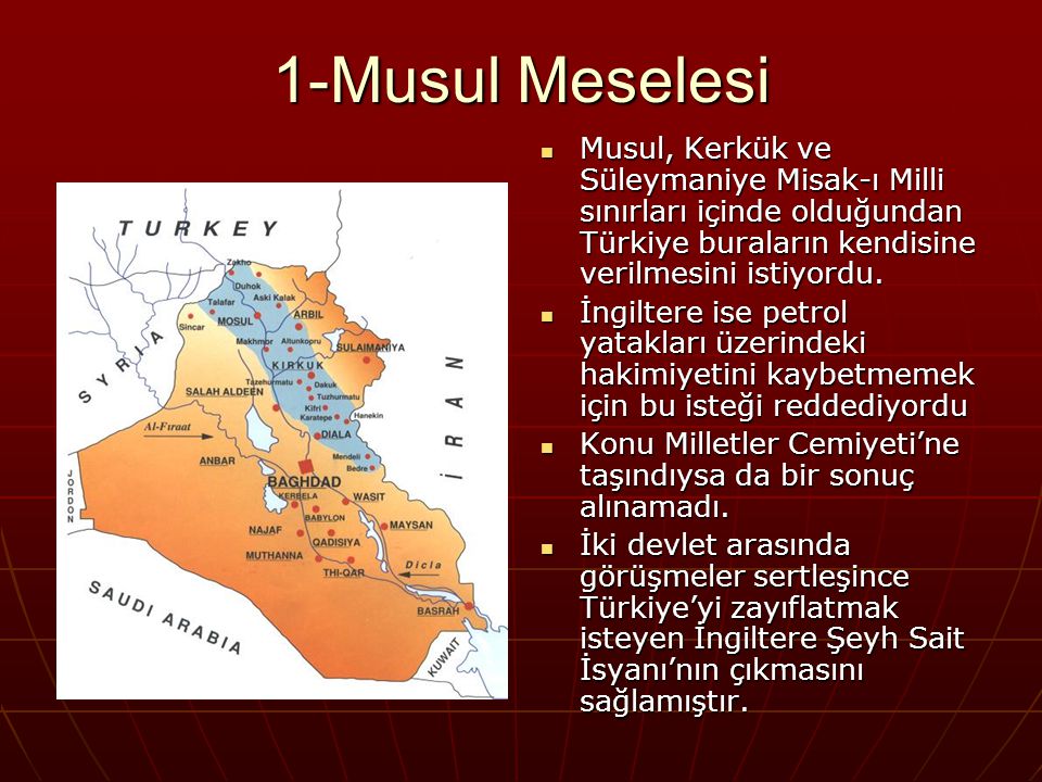 1-Musul Meselesi Musul, Kerkük ve Süleymaniye Misak-ı Milli sınırları içinde olduğundan Türkiye buraların kendisine verilmesini istiyordu.