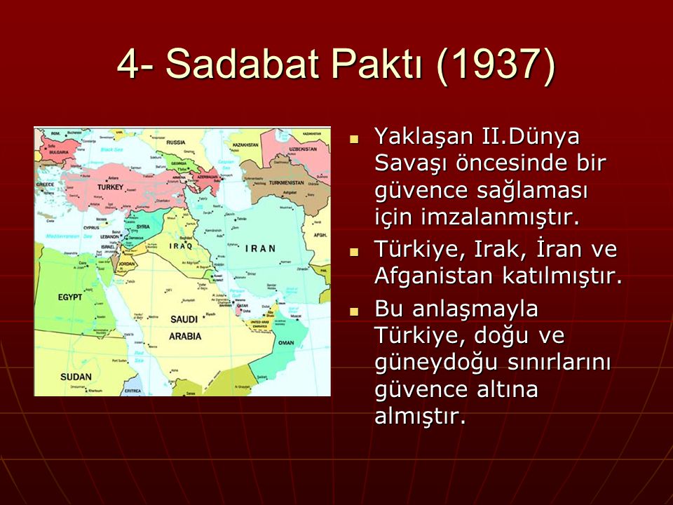 4- Sadabat Paktı (1937) Yaklaşan II.Dünya Savaşı öncesinde bir güvence sağlaması için imzalanmıştır.