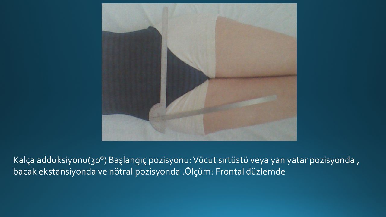 Kalça adduksiyonu(30°) Başlangıç pozisyonu: Vücut sırtüstü veya yan yatar pozisyonda , bacak ekstansiyonda ve nötral pozisyonda .Ölçüm: Frontal düzlemde