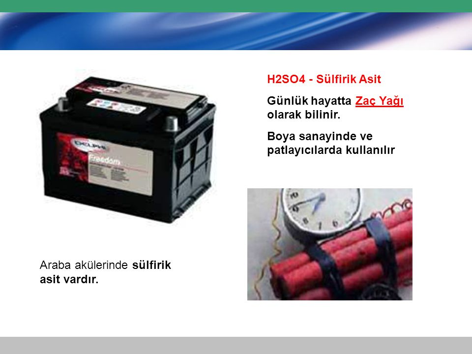H2SO4 - Sülfirik Asit Günlük hayatta Zaç Yağı olarak bilinir. Boya sanayinde ve patlayıcılarda kullanılır.