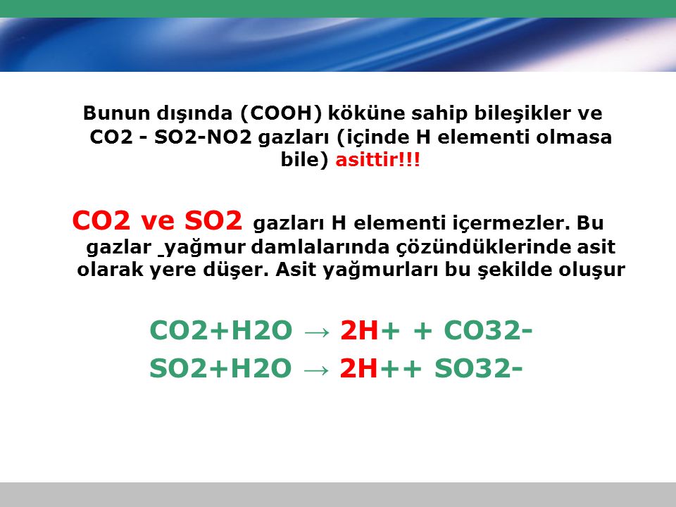 Bunun dışında (COOH) köküne sahip bileşikler ve CO2 - SO2-NO2 gazları (içinde H elementi olmasa bile) asittir!!!