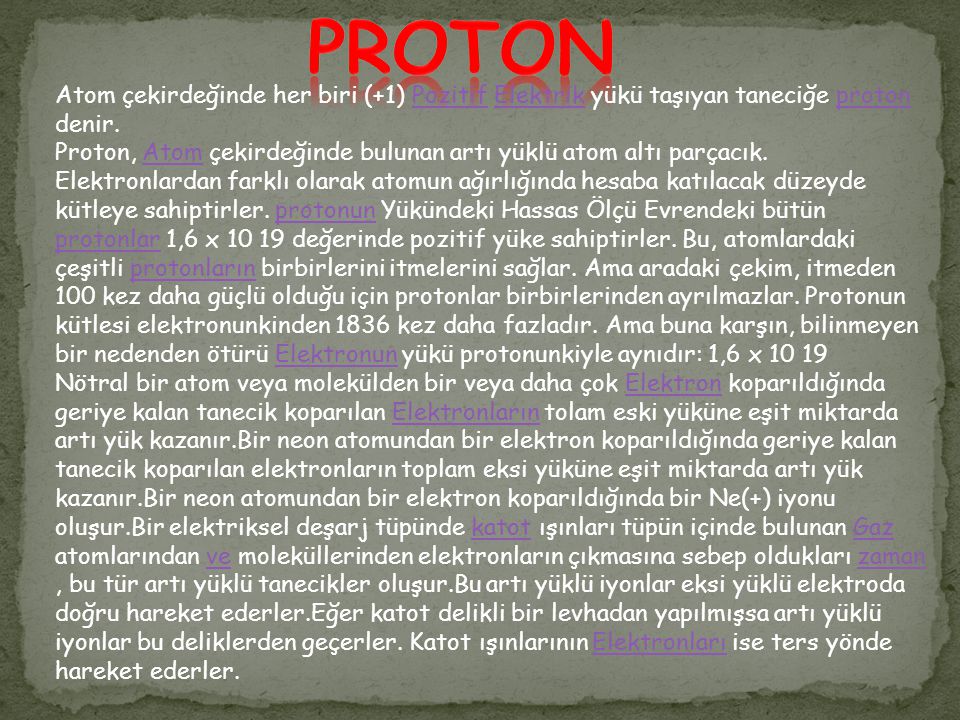 PROTON Atom çekirdeğinde her biri (+1) Pozitif Elektrik yükü taşıyan taneciğe proton denir.