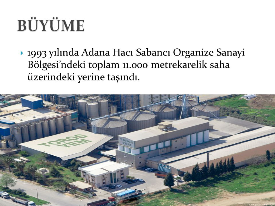 BÜYÜME 1993 yılında Adana Hacı Sabancı Organize Sanayi Bölgesi’ndeki toplam metrekarelik saha üzerindeki yerine taşındı.