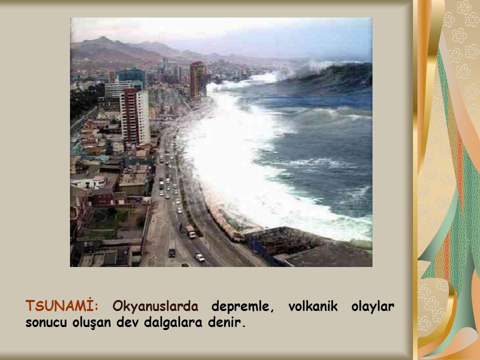 TSUNAMİ: Okyanuslarda depremle, volkanik olaylar sonucu oluşan dev dalgalara denir.