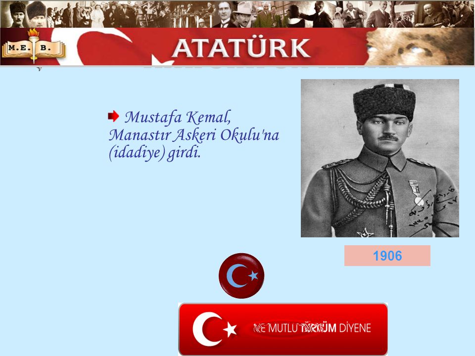 ATATÜRK ÜN HAYATI Mustafa Kemal, Manastır Askeri Okulu na (idadiye) girdi. 1906