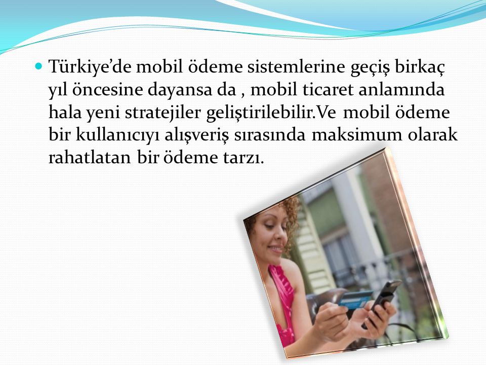 Türkiye’de mobil ödeme sistemlerine geçiş birkaç yıl öncesine dayansa da , mobil ticaret anlamında hala yeni stratejiler geliştirilebilir.Ve mobil ödeme bir kullanıcıyı alışveriş sırasında maksimum olarak rahatlatan bir ödeme tarzı.