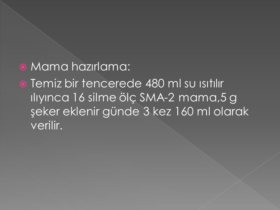 Mama hazırlama: Temiz bir tencerede 480 ml su ısıtılır ılıyınca 16 silme ölç SMA-2 mama,5 g şeker eklenir günde 3 kez 160 ml olarak verilir.