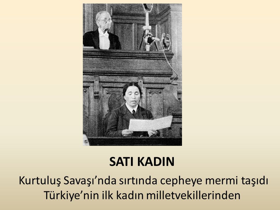 SATI KADIN Kurtuluş Savaşı’nda sırtında cepheye mermi taşıdı Türkiye’nin ilk kadın milletvekillerinden.