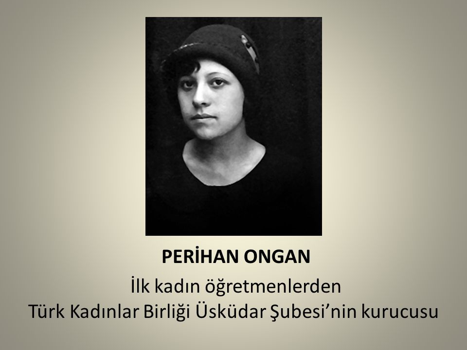 PERİHAN ONGAN İlk kadın öğretmenlerden Türk Kadınlar Birliği Üsküdar Şubesi’nin kurucusu