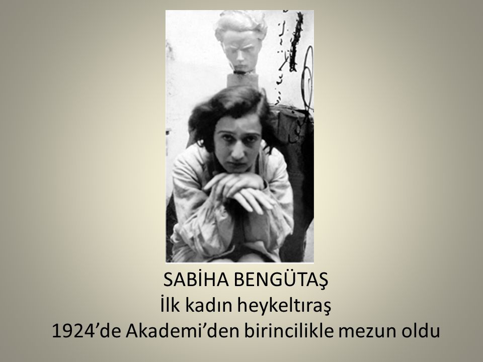 SABİHA BENGÜTAŞ İlk kadın heykeltıraş 1924’de Akademi’den birincilikle mezun oldu