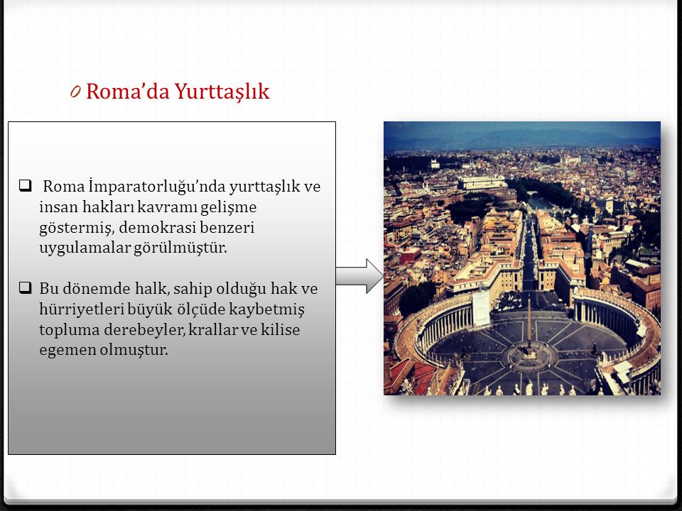 Roma’da Yurttaşlık Roma İmparatorluğu’nda yurttaşlık ve insan hakları kavramı gelişme göstermiş, demokrasi benzeri uygulamalar görülmüştür.