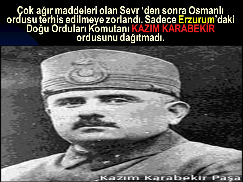 Çok ağır maddeleri olan Sevr ‘den sonra Osmanlı ordusu terhis edilmeye zorlandı. Sadece Erzurum’daki Doğu Orduları Komutanı KAZIM KARABEKİR ordusunu dağıtmadı.