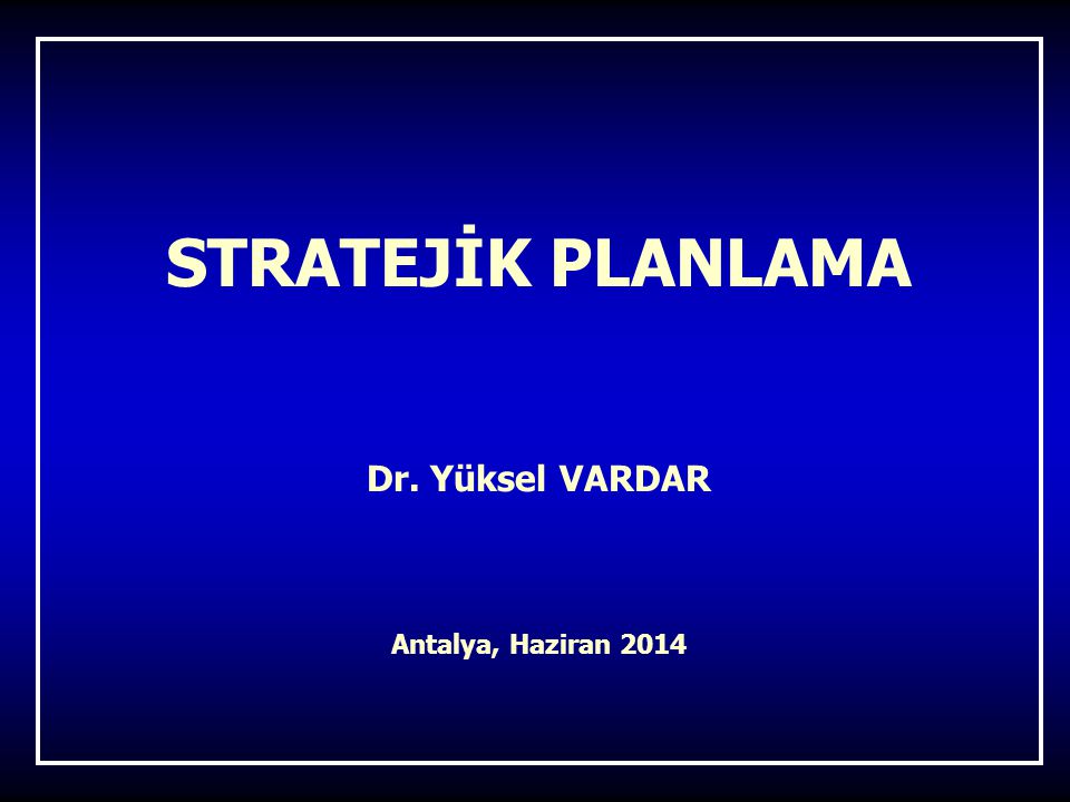 STRATEJİK PLANLAMA Dr. Yüksel VARDAR Antalya, Haziran 2014