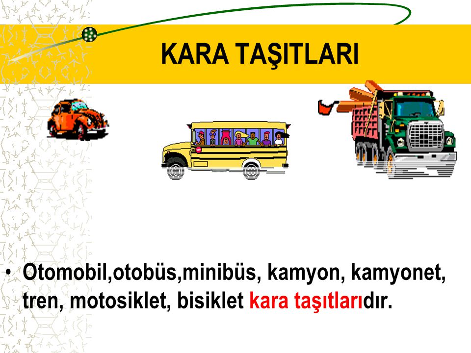 KARA TAŞITLARI Otomobil,otobüs,minibüs, kamyon, kamyonet, tren, motosiklet, bisiklet kara taşıtlarıdır.