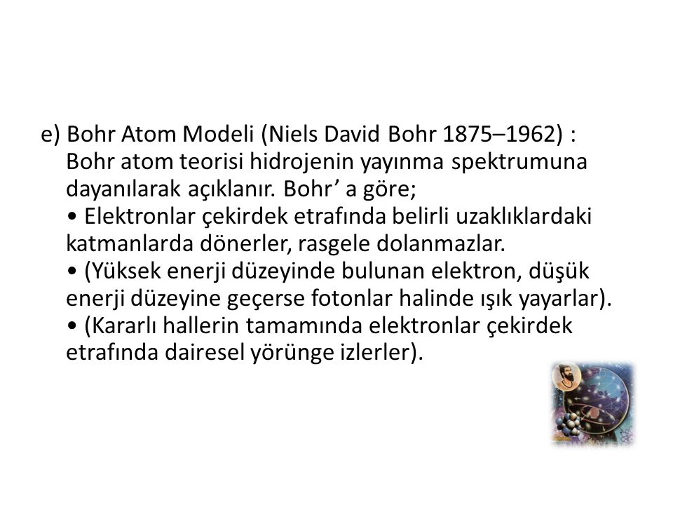 e) Bohr Atom Modeli (Niels David Bohr 1875–1962) : Bohr atom teorisi hidrojenin yayınma spektrumuna dayanılarak açıklanır.
