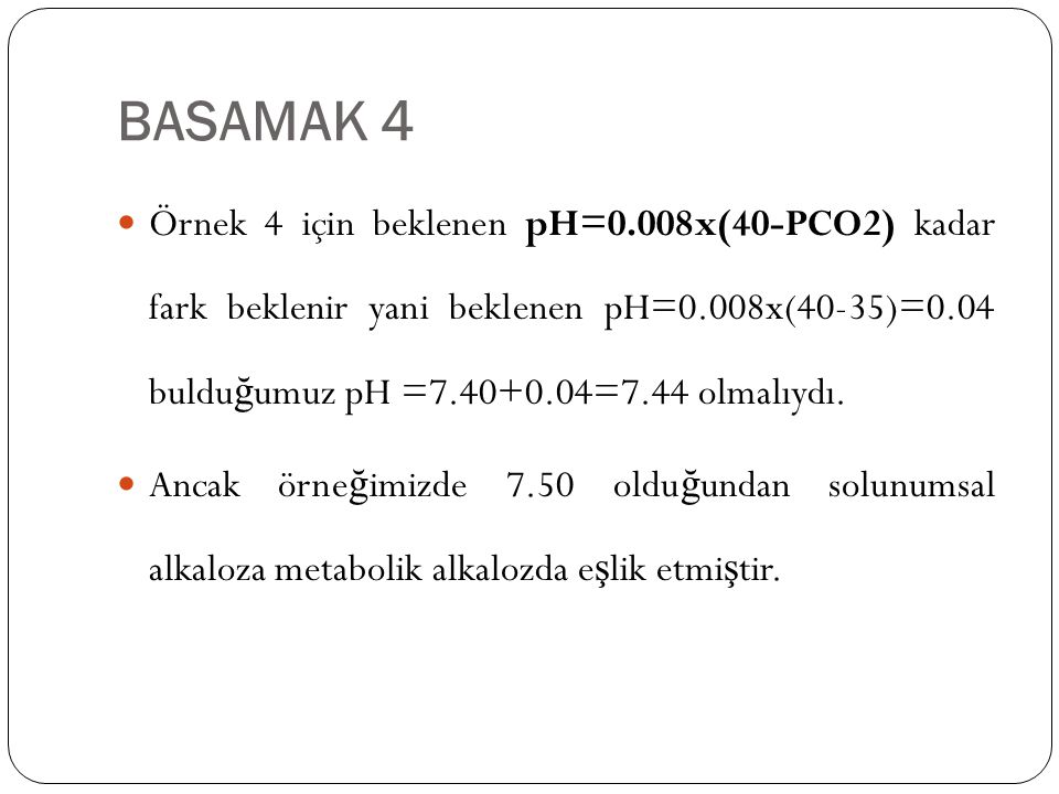 BASAMAK 4 Örnek 4 için beklenen pH=0.008x(40-PCO2) kadar fark beklenir yani beklenen pH=0.008x(40-35)=0.04 bulduğumuz pH = =7.44 olmalıydı.