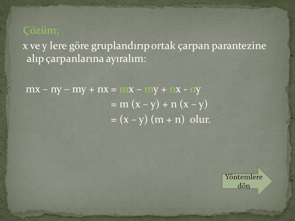 Çözüm; x ve y lere göre gruplandırıp ortak çarpan parantezine alıp çarpanlarına ayıralım: mx – ny – my + nx = mx – my + nx - ny = m (x – y) + n (x – y) = (x – y) (m + n) olur.