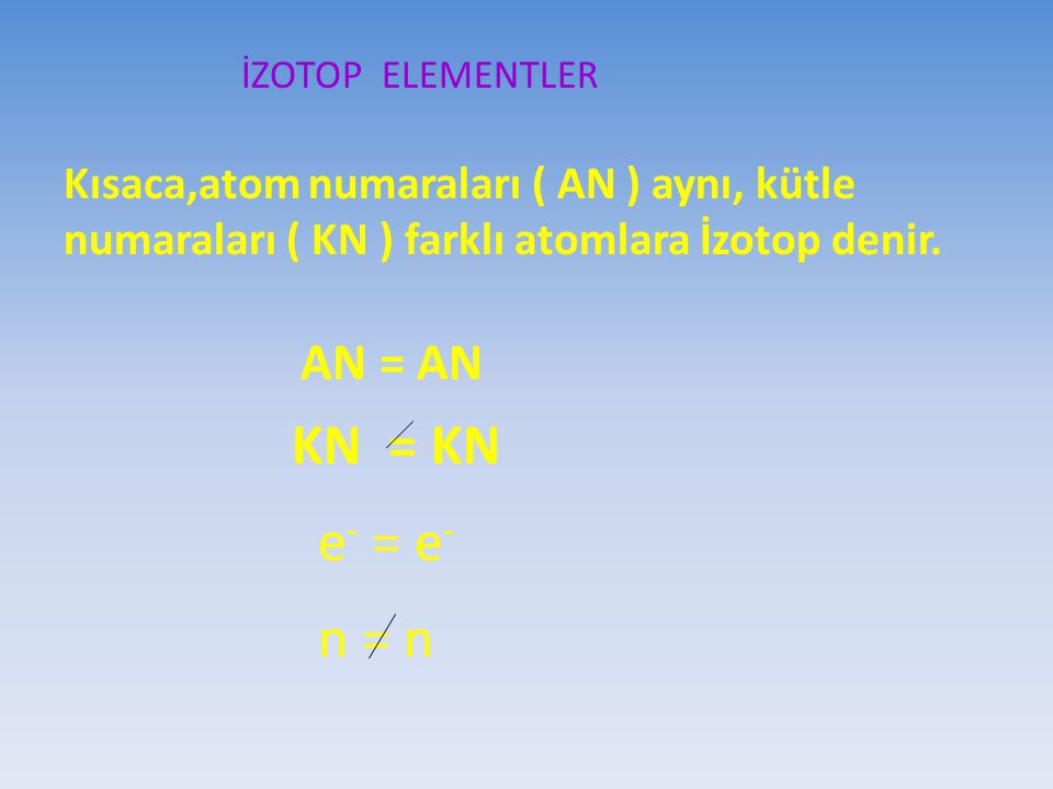 İZOTOP ELEMENTLER Kısaca,atom numaraları ( AN ) aynı, kütle numaraları ( KN ) farklı atomlara İzotop denir.