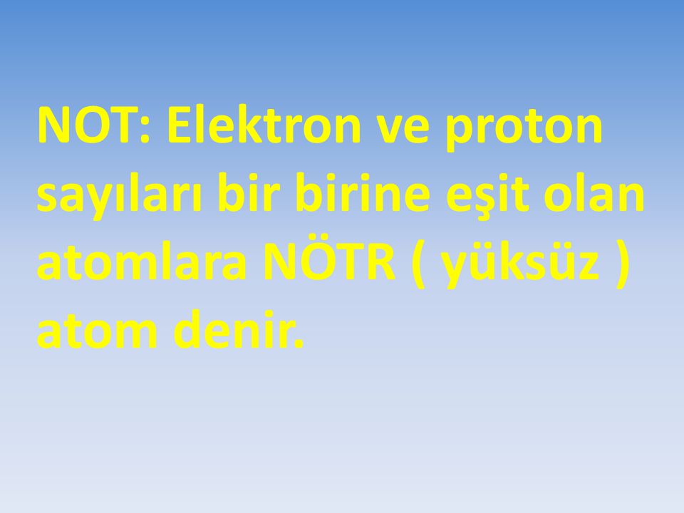 NOT: Elektron ve proton sayıları bir birine eşit olan atomlara NÖTR ( yüksüz ) atom denir.