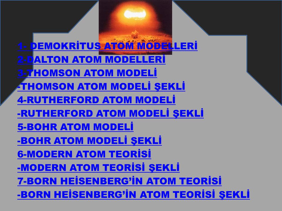 1- DEMOKRİTUS ATOM MODELLERİ 2-DALTON ATOM MODELLERİ 3-THOMSON ATOM MODELİ -THOMSON ATOM MODELİ ŞEKLİ 4-RUTHERFORD ATOM MODELİ -RUTHERFORD ATOM MODELİ ŞEKLİ 5-BOHR ATOM MODELİ -BOHR ATOM MODELİ ŞEKLİ 6-MODERN ATOM TEORİSİ -MODERN ATOM TEORİSİ ŞEKLİ 7-BORN HEİSENBERG’İN ATOM TEORİSİ -BORN HEİSENBERG’İN ATOM TEORİSİ ŞEKLİ