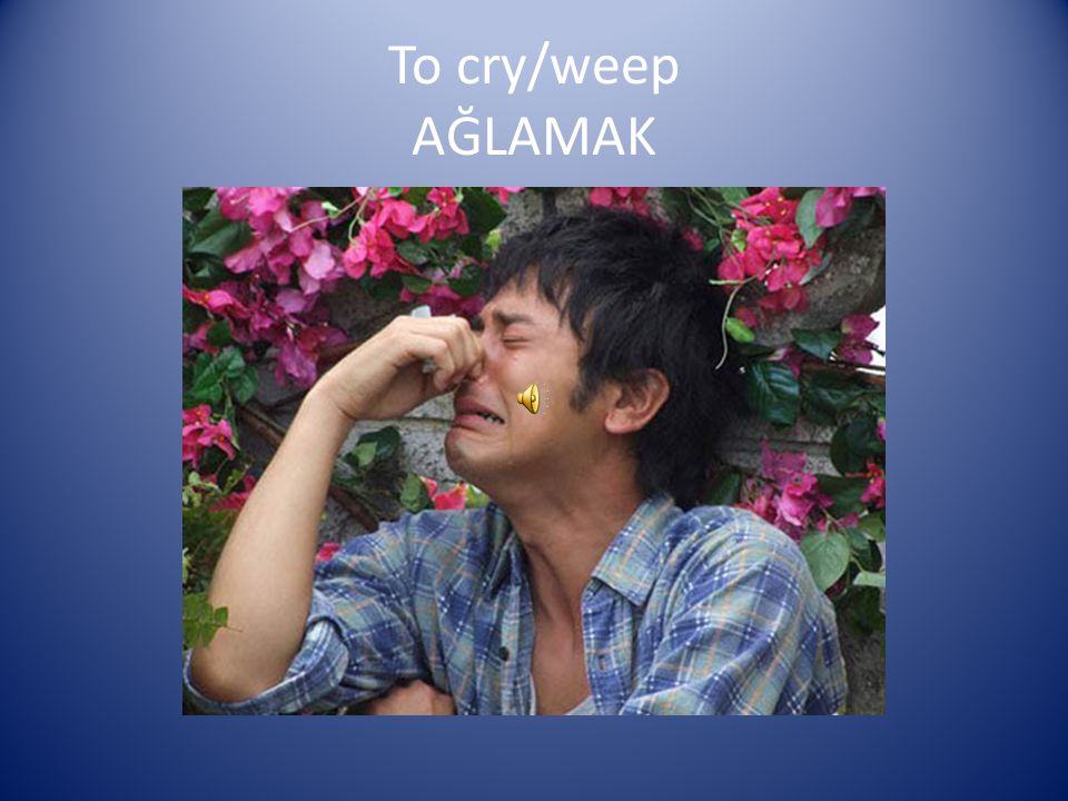 To cry/weep AĞLAMAK