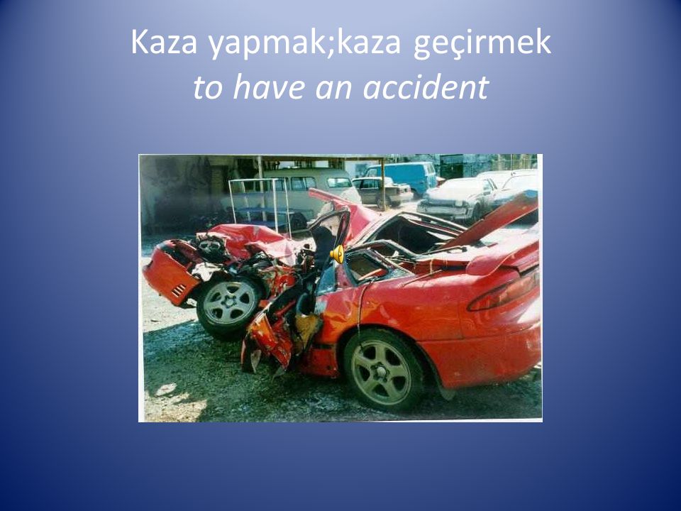 Kaza yapmak;kaza geçirmek to have an accident