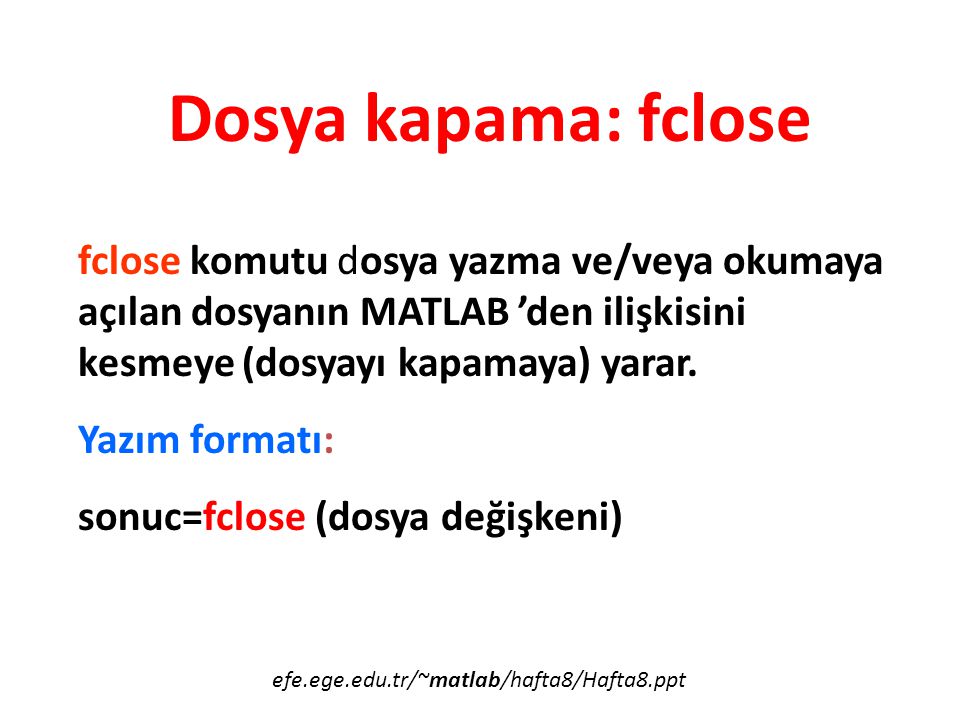 Dosya kapama: fclose fclose komutu dosya yazma ve/veya okumaya açılan dosyanın MATLAB ’den ilişkisini kesmeye (dosyayı kapamaya) yarar.
