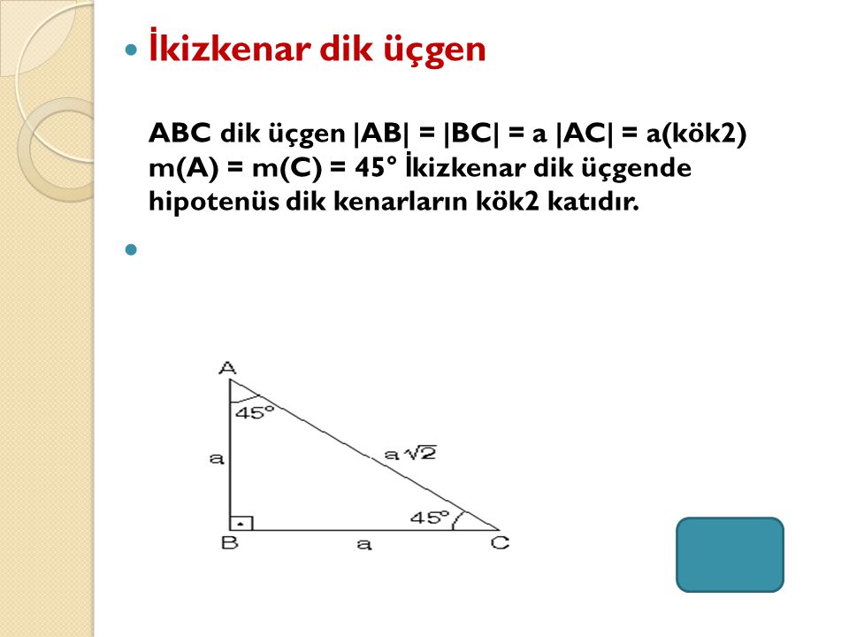 İkizkenar dik üçgen ABC dik üçgen |AB| = |BC| = a |AC| = a(kök2) m(A) = m(C) = 45° İkizkenar dik üçgende hipotenüs dik kenarların kök2 katıdır.