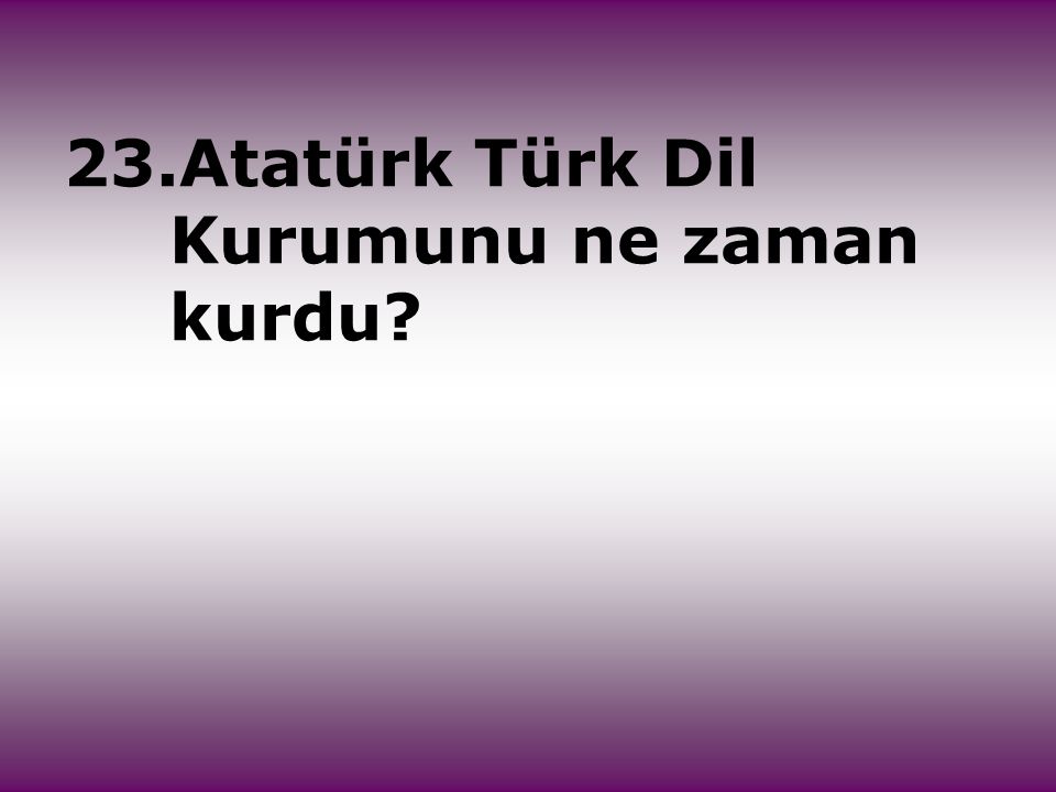 23.Atatürk Türk Dil Kurumunu ne zaman kurdu