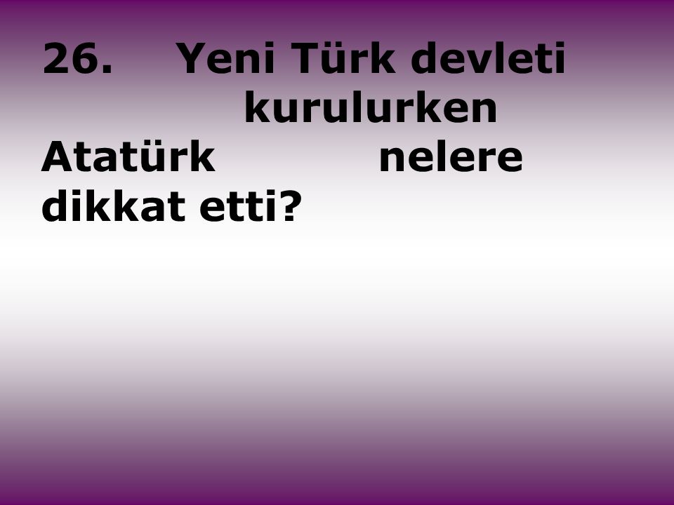 26. Yeni Türk devleti kurulurken Atatürk nelere dikkat etti