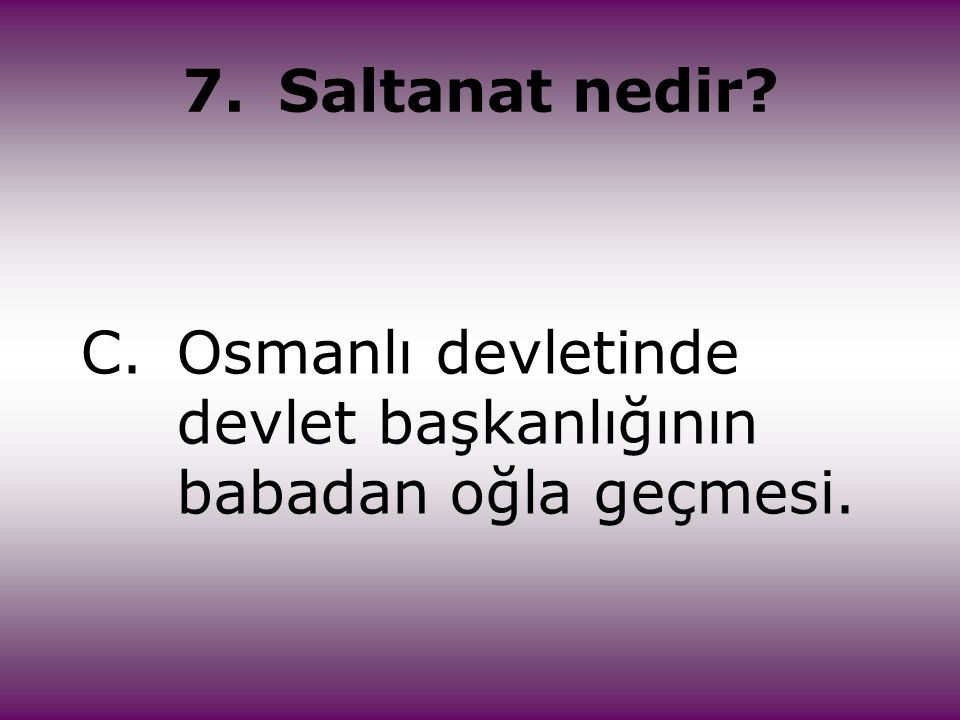 7. Saltanat nedir C. Osmanlı devletinde devlet başkanlığının babadan oğla geçmesi.
