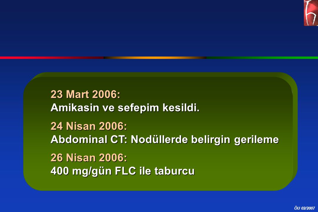 23 Mart 2006: Amikasin ve sefepim kesildi. 24 Nisan 2006: Abdominal CT: Nodüllerde belirgin gerileme.