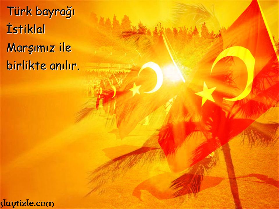 Türk bayrağı İstiklal Marşımız ile birlikte anılır.