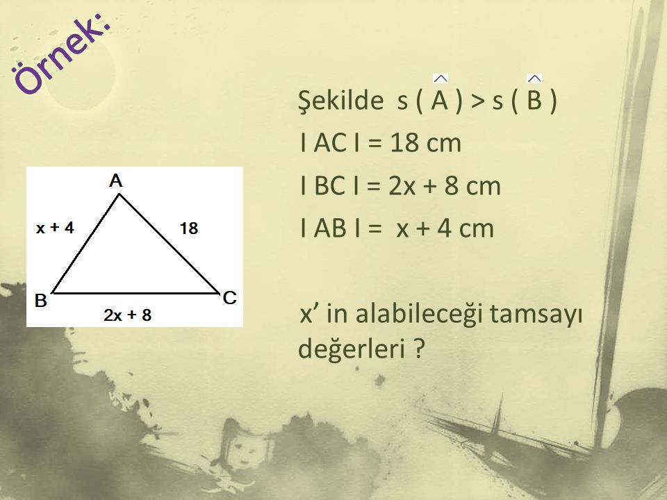 Örnek: Şekilde s ( A ) > s ( B ) I AC I = 18 cm I BC I = 2x + 8 cm I AB I = x + 4 cm x’ in alabileceği tamsayı değerleri .