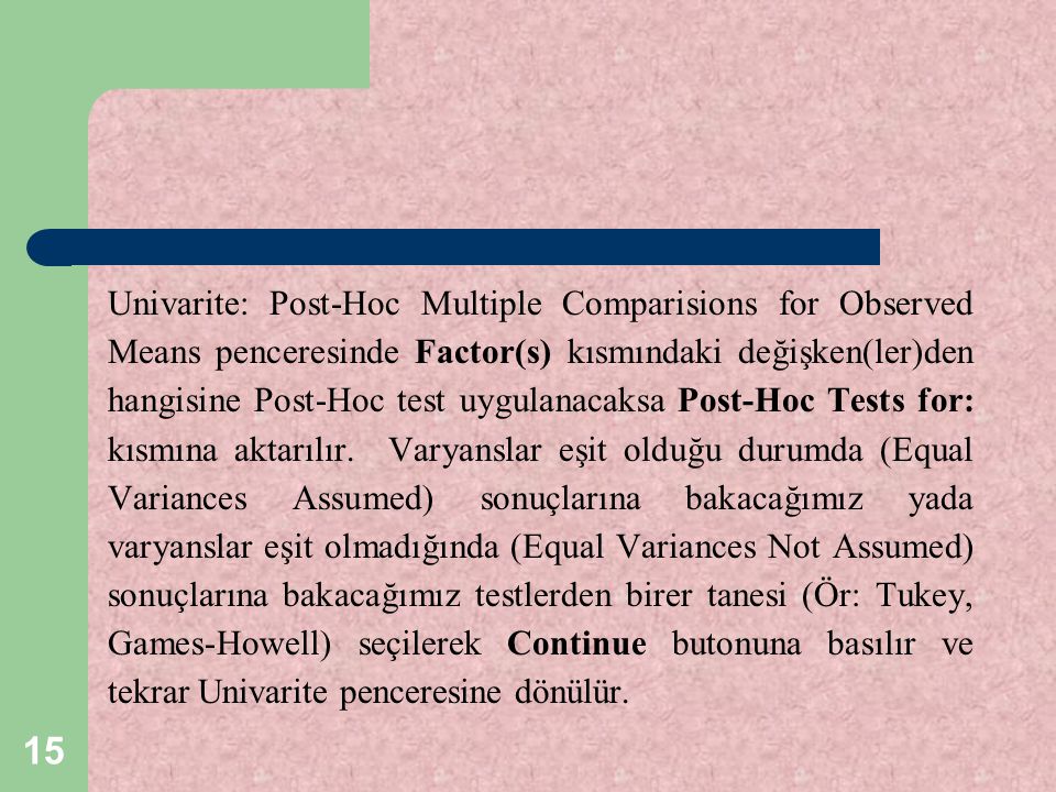 Univarite: Post-Hoc Multiple Comparisions for Observed Means penceresinde Factor(s) kısmındaki değişken(ler)den hangisine Post-Hoc test uygulanacaksa Post-Hoc Tests for: kısmına aktarılır.